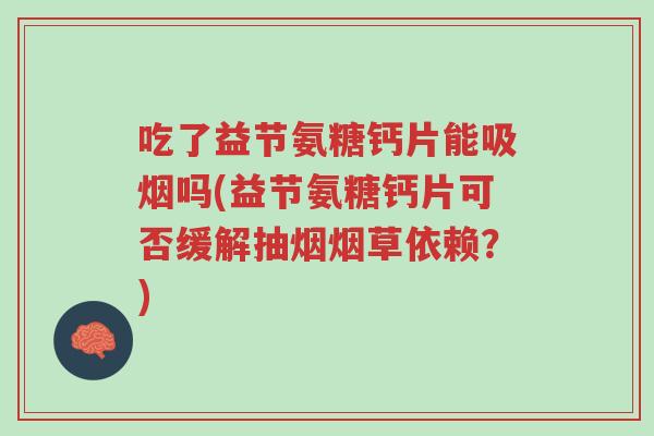吃了益节氨糖钙片能吸烟吗(益节氨糖钙片可否缓解抽烟烟草依赖？)-第1张图片-超越