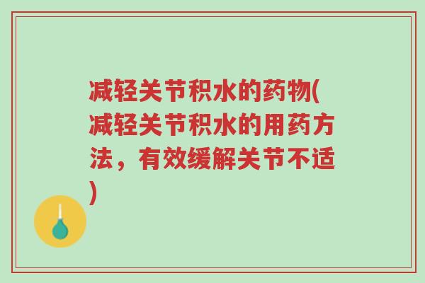 减轻关节积水的药物(减轻关节积水的用药方法,有效缓解关节不适)-第1张图片-超越 减轻关节积水的药物(减轻关节积水的用药方法,有效缓解关节不适)-第1张图片-超越