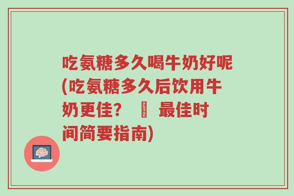 吃氨糖多久喝牛奶好呢(吃氨糖多久后饮用牛奶更佳？ – 最佳时间简要指南)-第1张图片-超越