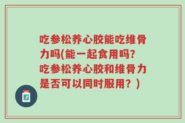 吃参松养心胶能吃维骨力吗(能一起食用吗?吃参松养心胶和维骨力是否可以同时服用?)-第1张图片-超越 吃参松养心胶能吃维骨力吗(能一起食用吗?吃参松养心胶和维骨力是否可以同时服用?)-第1张图片-超越