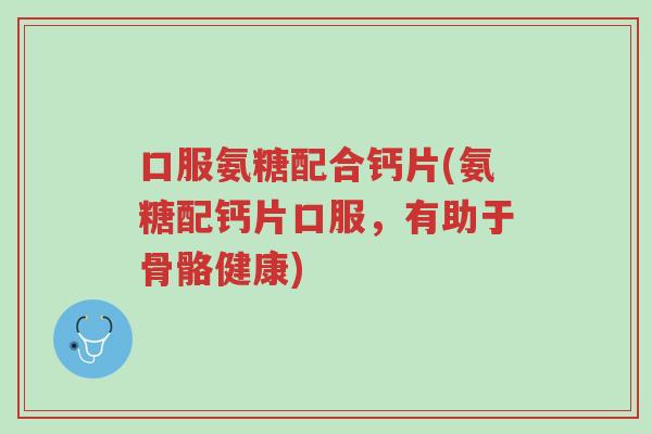 口服氨糖配合钙片(氨糖配钙片口服,有助于骨骼健康)-第1张图片-超越 口服氨糖配合钙片(氨糖配钙片口服,有助于骨骼健康)-第1张图片-超越