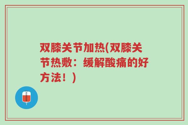 双膝关节加热(双膝关节热敷：缓解酸痛的好方法！)-第1张图片-超越