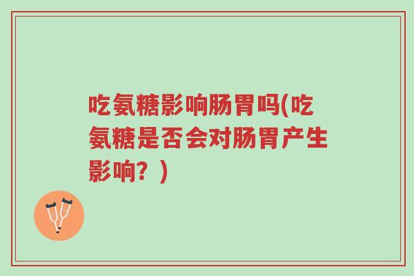 吃氨糖影响肠胃吗(吃氨糖是否会对肠胃产生影响?)-第1张图片-超越 吃氨糖影响肠胃吗(吃氨糖是否会对肠胃产生影响?)-第1张图片-超越