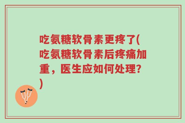 吃氨糖软骨素更疼了(吃氨糖软骨素后疼痛加重,医生应如何处理?)-第1张图片-超越 吃氨糖软骨素更疼了(吃氨糖软骨素后疼痛加重,医生应如何处理?)-第1张图片-超越
