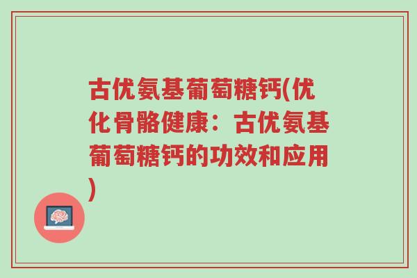 古优氨基葡萄糖钙(优化骨骼健康：古优氨基葡萄糖钙的功效和应用)-第1张图片-超越