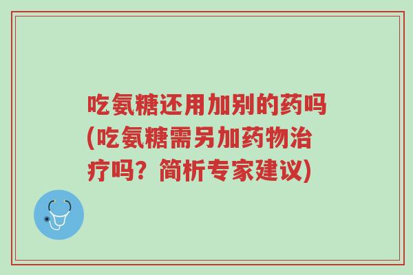 吃氨糖还用加别的药吗(吃氨糖需另加药物治疗吗?简析专家建议)-第1张图片-超越 吃氨糖还用加别的药吗(吃氨糖需另加药物治疗吗?简析专家建议)-第1张图片-超越