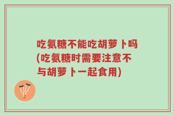 吃氨糖不能吃胡萝卜吗(吃氨糖时需要注意不与胡萝卜一起食用)-第1张图片-超越 吃氨糖不能吃胡萝卜吗(吃氨糖时需要注意不与胡萝卜一起食用)-第1张图片-超越