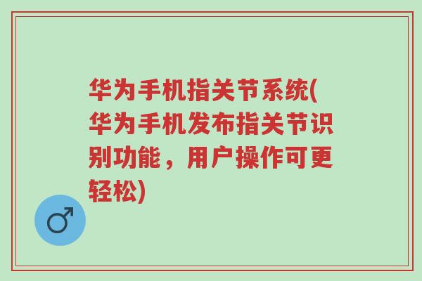 华为手机指关节系统(华为手机发布指关节识别功能,用户操作可更轻松)-第1张图片-超越 华为手机指关节系统(华为手机发布指关节识别功能,用户操作可更轻松)-第1张图片-超越