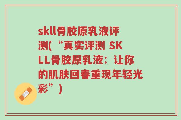 skll骨胶原乳液评测(“真实评测 SKLL骨胶原乳液:让你的肌肤回春重现年轻光彩”)-第1张图片-超越 skll骨胶原乳液评测(“真实评测 SKLL骨胶原乳液:让你的肌肤回春重现年轻光彩”)-第1张图片-超越