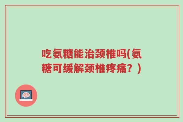 吃氨糖能治颈椎吗(氨糖可缓解颈椎疼痛?)-第1张图片-超越 吃氨糖能治颈椎吗(氨糖可缓解颈椎疼痛?)-第1张图片-超越
