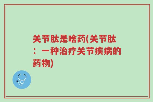 关节肽是啥药(关节肽:一种治疗关节疾病的药物)-第1张图片-超越 关节肽是啥药(关节肽:一种治疗关节疾病的药物)-第1张图片-超越