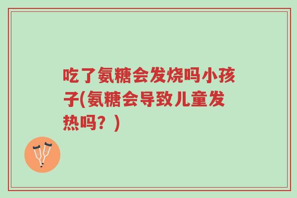 吃了氨糖会发烧吗小孩子(氨糖会导致儿童发热吗?)-第1张图片-超越 吃了氨糖会发烧吗小孩子(氨糖会导致儿童发热吗?)-第1张图片-超越