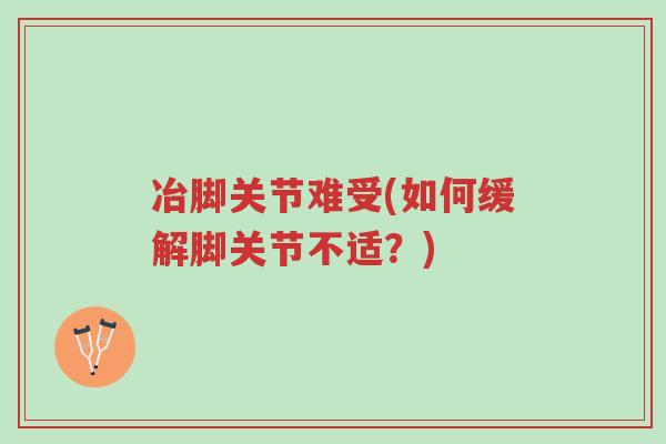 冶脚关节难受(如何缓解脚关节不适?)-第1张图片-超越 冶脚关节难受(如何缓解脚关节不适?)-第1张图片-超越