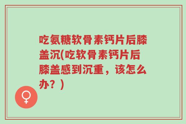 吃氨糖软骨素钙片后膝盖沉(吃软骨素钙片后膝盖感到沉重,该怎么办?)-第1张图片-超越 吃氨糖软骨素钙片后膝盖沉(吃软骨素钙片后膝盖感到沉重,该怎么办?)-第1张图片-超越