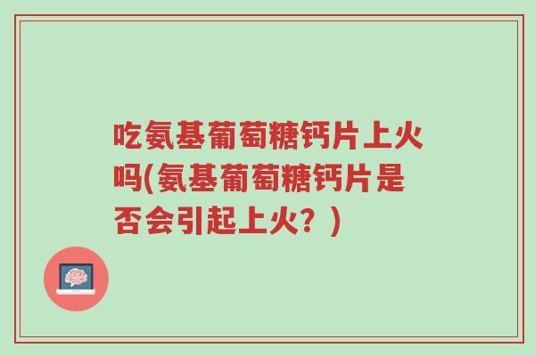 吃氨基葡萄糖钙片上火吗(氨基葡萄糖钙片是否会引起上火?)-第1张图片-超越 吃氨基葡萄糖钙片上火吗(氨基葡萄糖钙片是否会引起上火?)-第1张图片-超越