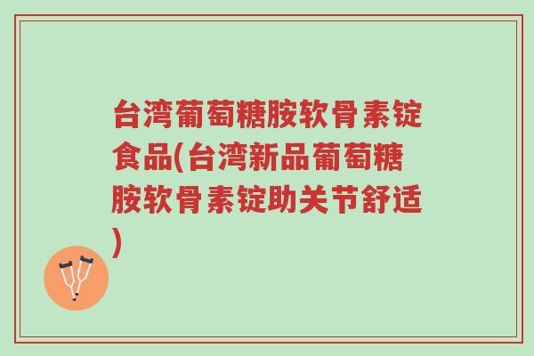 台湾葡萄糖胺软骨素锭食品(台湾新品葡萄糖胺软骨素锭助关节舒适)-第1张图片-超越