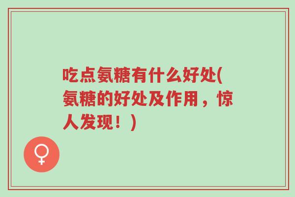 吃点氨糖有什么好处(氨糖的好处及作用，惊人发现！)-第1张图片-超越
