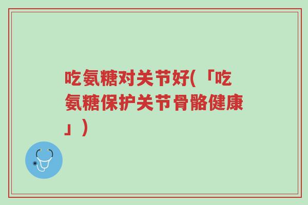 吃氨糖对关节好(「吃氨糖保护关节骨骼健康」)-第1张图片-超越 吃氨糖对关节好(「吃氨糖保护关节骨骼健康」)-第1张图片-超越