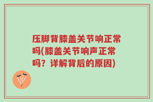 压脚背膝盖关节响正常吗(膝盖关节响声正常吗?详解背后的原因)-第1张图片-超越 压脚背膝盖关节响正常吗(膝盖关节响声正常吗?详解背后的原因)-第1张图片-超越