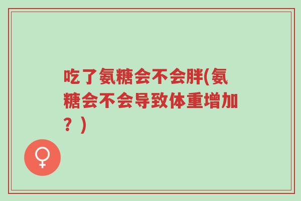 吃了氨糖会不会胖(氨糖会不会导致体重增加?)-第1张图片-超越 吃了氨糖会不会胖(氨糖会不会导致体重增加?)-第1张图片-超越