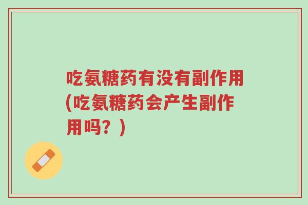 吃氨糖药有没有副作用(吃氨糖药会产生副作用吗?)-第1张图片-超越 吃氨糖药有没有副作用(吃氨糖药会产生副作用吗?)-第1张图片-超越