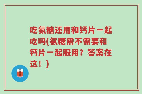吃氨糖还用和钙片一起吃吗(氨糖需不需要和钙片一起服用?答案在这!)-第1张图片-超越 吃氨糖还用和钙片一起吃吗(氨糖需不需要和钙片一起服用?答案在这!)-第1张图片-超越