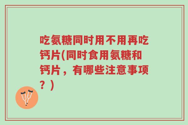 吃氨糖同时用不用再吃钙片(同时食用氨糖和钙片,有哪些注意事项?)-第1张图片-超越 吃氨糖同时用不用再吃钙片(同时食用氨糖和钙片,有哪些注意事项?)-第1张图片-超越