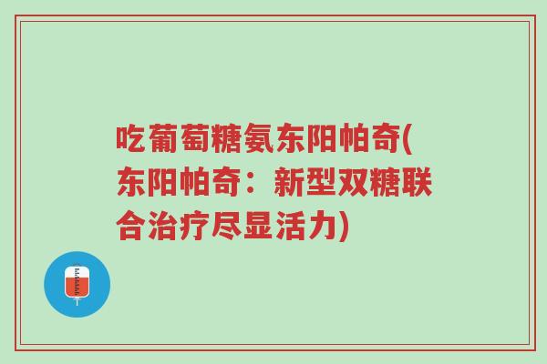 吃葡萄糖氨东阳帕奇(东阳帕奇:新型双糖联合治疗尽显活力)-第1张图片-超越 吃葡萄糖氨东阳帕奇(东阳帕奇:新型双糖联合治疗尽显活力)-第1张图片-超越