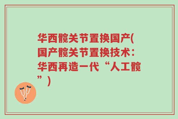 华西髋关节置换国产(国产髋关节置换技术:华西再造一代“人工髋”)-第1张图片-超越 华西髋关节置换国产(国产髋关节置换技术:华西再造一代“人工髋”)-第1张图片-超越