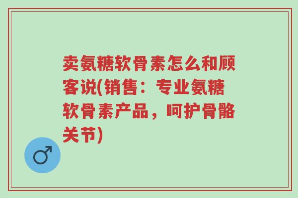 卖氨糖软骨素怎么和顾客说(销售:专业氨糖软骨素产品,呵护骨骼关节)-第1张图片-超越 卖氨糖软骨素怎么和顾客说(销售:专业氨糖软骨素产品,呵护骨骼关节)-第1张图片-超越
