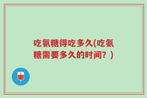 吃氨糖得吃多久(吃氨糖需要多久的时间?)-第1张图片-超越 吃氨糖得吃多久(吃氨糖需要多久的时间?)-第1张图片-超越