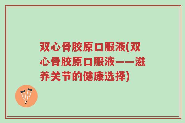 双心骨胶原口服液(双心骨胶原口服液——滋养关节的健康选择)-第1张图片-超越 双心骨胶原口服液(双心骨胶原口服液——滋养关节的健康选择)-第1张图片-超越