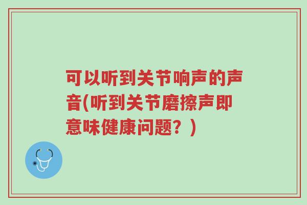 可以听到关节响声的声音(听到关节磨擦声即意味健康问题?)-第1张图片-超越 可以听到关节响声的声音(听到关节磨擦声即意味健康问题?)-第1张图片-超越