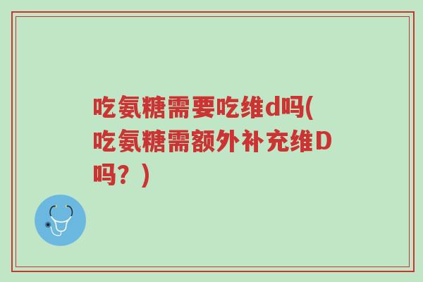 吃氨糖需要吃维d吗(吃氨糖需额外补充维D吗?)-第1张图片-超越 吃氨糖需要吃维d吗(吃氨糖需额外补充维D吗?)-第1张图片-超越