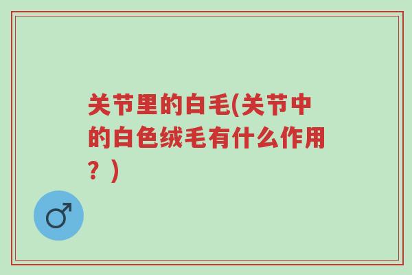 关节里的白毛(关节中的白色绒毛有什么作用?)-第1张图片-超越 关节里的白毛(关节中的白色绒毛有什么作用?)-第1张图片-超越