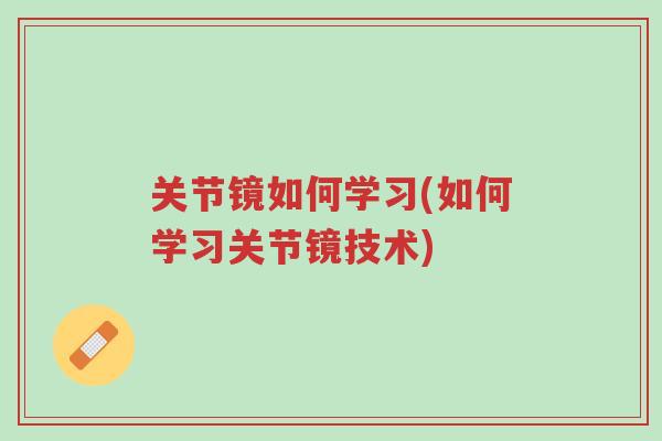 关节镜如何学习(如何学习关节镜技术)-第1张图片-超越