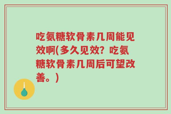 吃氨糖软骨素几周能见效啊(多久见效？吃氨糖软骨素几周后可望改善。)-第1张图片-超越