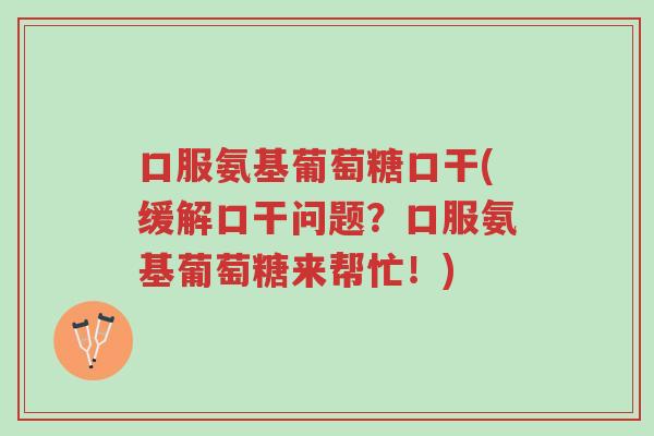 口服氨基葡萄糖口干(缓解口干问题？口服氨基葡萄糖来帮忙！)-第1张图片-超越