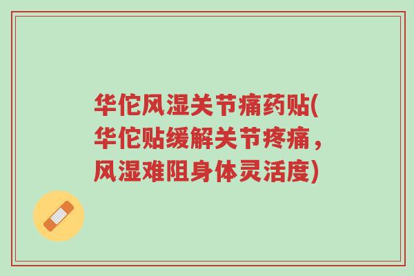 华佗风湿关节痛药贴(华佗贴缓解关节疼痛,风湿难阻身体灵活度)-第1张图片-超越 华佗风湿关节痛药贴(华佗贴缓解关节疼痛,风湿难阻身体灵活度)-第1张图片-超越