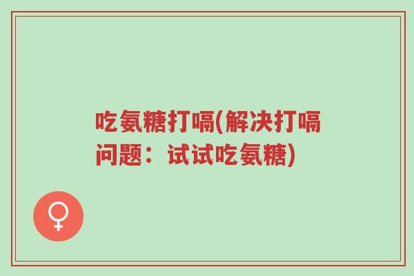吃氨糖打嗝(解决打嗝问题:试试吃氨糖)-第1张图片-超越 吃氨糖打嗝(解决打嗝问题:试试吃氨糖)-第1张图片-超越