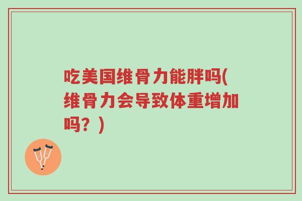 吃美国维骨力能胖吗(维骨力会导致体重增加吗?)-第1张图片-超越 吃美国维骨力能胖吗(维骨力会导致体重增加吗?)-第1张图片-超越