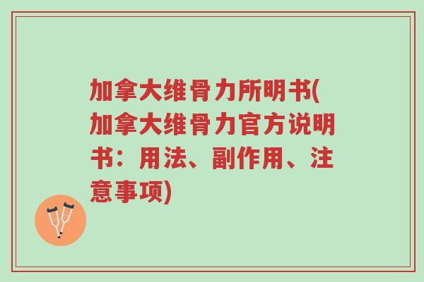 加拿大维骨力所明书(加拿大维骨力官方说明书：用法、副作用、注意事项)-第1张图片-超越