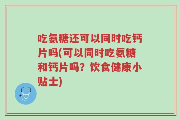 吃氨糖还可以同时吃钙片吗(可以同时吃氨糖和钙片吗？饮食健康小贴士)-第1张图片-超越
