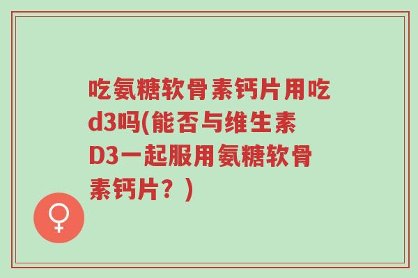 吃氨糖软骨素钙片用吃d3吗(能否与维生素D3一起服用氨糖软骨素钙片?)-第1张图片-超越 吃氨糖软骨素钙片用吃d3吗(能否与维生素D3一起服用氨糖软骨素钙片?)-第1张图片-超越
