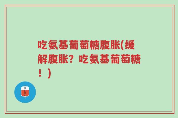吃氨基葡萄糖腹胀(缓解腹胀?吃氨基葡萄糖!)-第1张图片-超越 吃氨基葡萄糖腹胀(缓解腹胀?吃氨基葡萄糖!)-第1张图片-超越