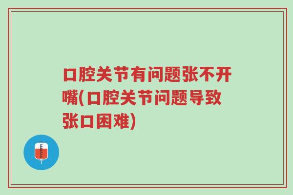口腔关节有问题张不开嘴(口腔关节问题导致张口困难)-第1张图片-超越