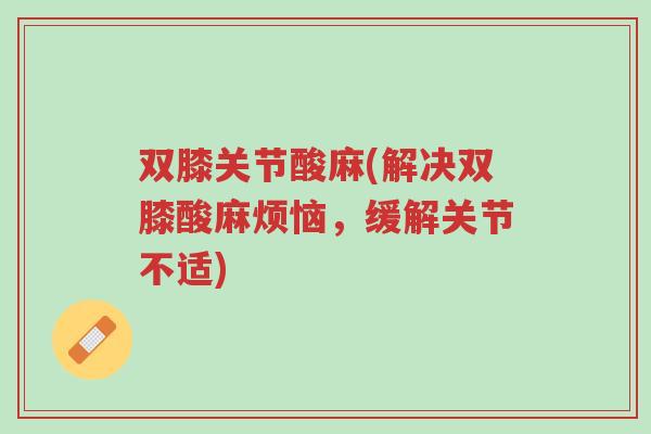 双膝关节酸麻(解决双膝酸麻烦恼，缓解关节不适)-第1张图片-超越