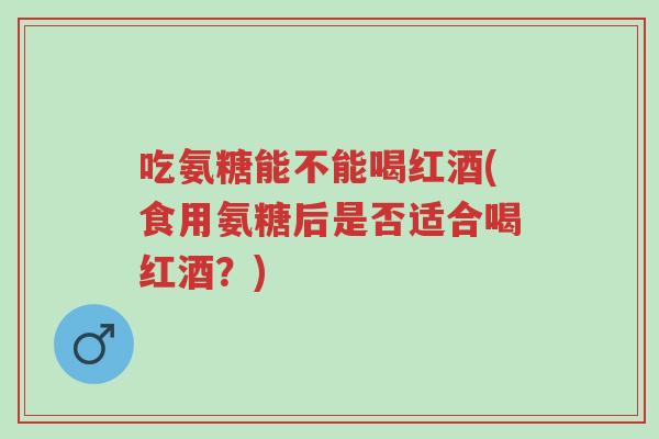 吃氨糖能不能喝红酒(食用氨糖后是否适合喝红酒？)-第1张图片-超越