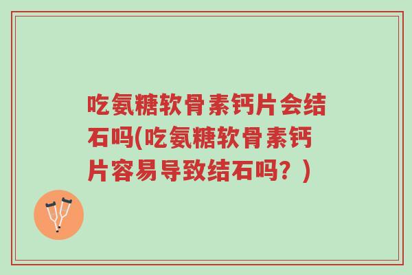 吃氨糖软骨素钙片会结石吗(吃氨糖软骨素钙片容易导致结石吗?)-第1张图片-超越 吃氨糖软骨素钙片会结石吗(吃氨糖软骨素钙片容易导致结石吗?)-第1张图片-超越
