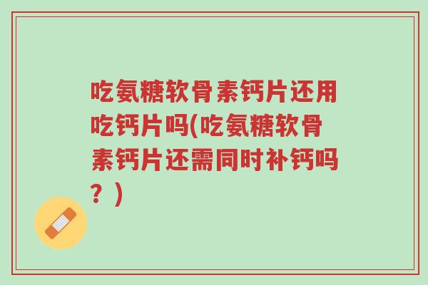 吃氨糖软骨素钙片还用吃钙片吗(吃氨糖软骨素钙片还需同时补钙吗?)-第1张图片-超越 吃氨糖软骨素钙片还用吃钙片吗(吃氨糖软骨素钙片还需同时补钙吗?)-第1张图片-超越